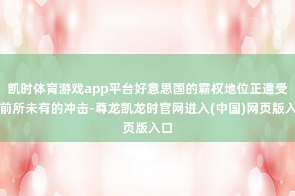 凯时体育游戏app平台好意思国的霸权地位正遭受着前所未有的冲击-尊龙凯龙时官网进入(中国)网页版入口