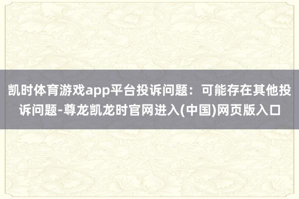 凯时体育游戏app平台投诉问题：可能存在其他投诉问题-尊龙凯龙时官网进入(中国)网页版入口