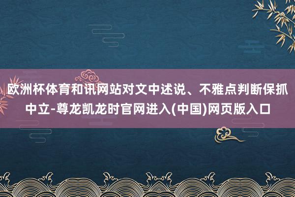 欧洲杯体育和讯网站对文中述说、不雅点判断保抓中立-尊龙凯龙时官网进入(中国)网页版入口