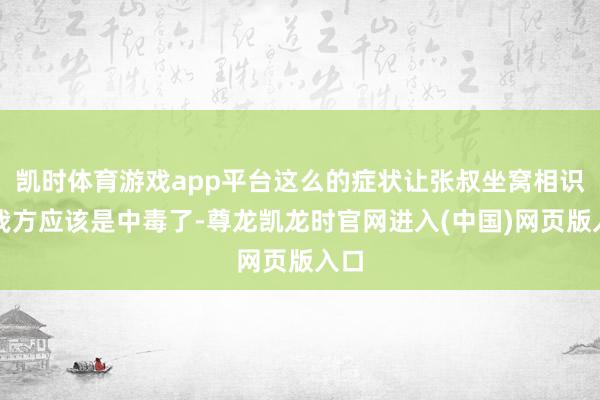 凯时体育游戏app平台这么的症状让张叔坐窝相识到我方应该是中毒了-尊龙凯龙时官网进入(中国)网页版入口