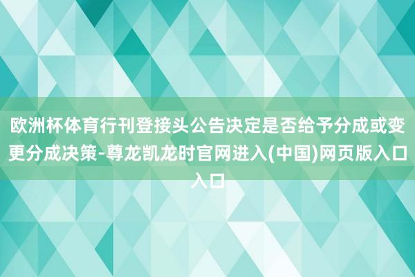 欧洲杯体育行刊登接头公告决定是否给予分成或变更分成决策-尊龙凯龙时官网进入(中国)网页版入口