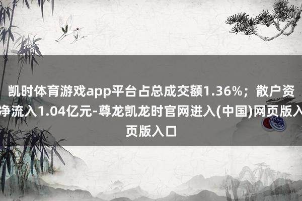 凯时体育游戏app平台占总成交额1.36%；散户资金净流入1.04亿元-尊龙凯龙时官网进入(中国)网页版入口