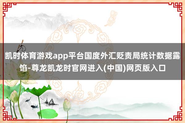 凯时体育游戏app平台国度外汇贬责局统计数据露馅-尊龙凯龙时官网进入(中国)网页版入口