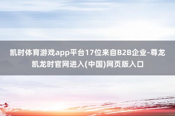 凯时体育游戏app平台17位来自B2B企业-尊龙凯龙时官网进入(中国)网页版入口