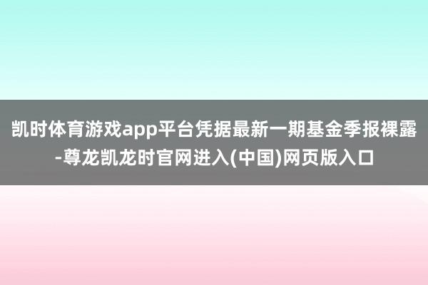 凯时体育游戏app平台凭据最新一期基金季报裸露-尊龙凯龙时官网进入(中国)网页版入口