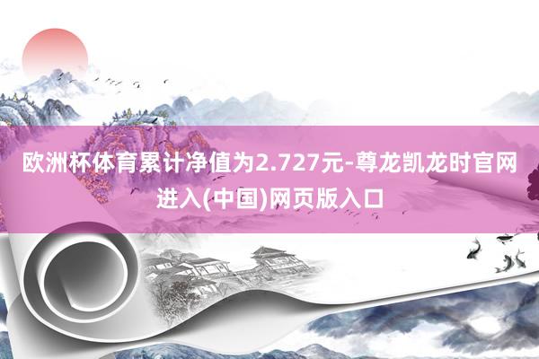 欧洲杯体育累计净值为2.727元-尊龙凯龙时官网进入(中国)网页版入口