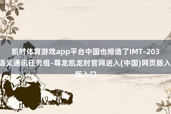 凯时体育游戏app平台中国也缔造了IMT-2030语义通讯任务组-尊龙凯龙时官网进入(中国)网页版入口