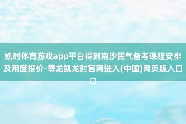 凯时体育游戏app平台得到南沙民气备考课程安排及用度报价-尊龙凯龙时官网进入(中国)网页版入口