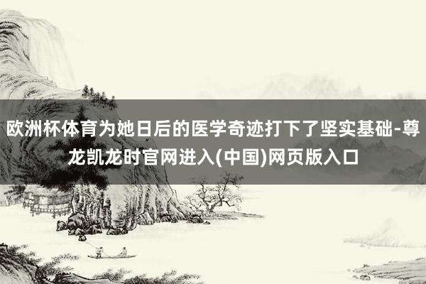 欧洲杯体育为她日后的医学奇迹打下了坚实基础-尊龙凯龙时官网进入(中国)网页版入口