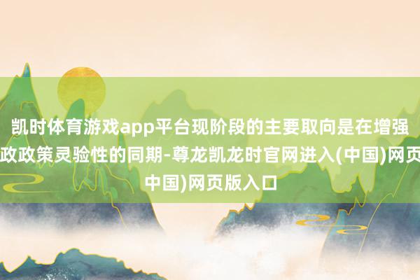 凯时体育游戏app平台现阶段的主要取向是在增强积极财政政策灵验性的同期-尊龙凯龙时官网进入(中国)网页版入口