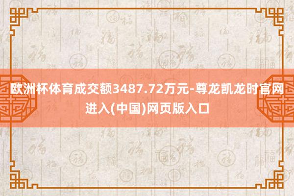 欧洲杯体育成交额3487.72万元-尊龙凯龙时官网进入(中国)网页版入口