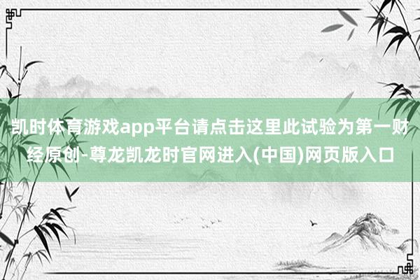 凯时体育游戏app平台请点击这里此试验为第一财经原创-尊龙凯龙时官网进入(中国)网页版入口