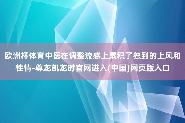 欧洲杯体育中医在调整流感上累积了独到的上风和性情-尊龙凯龙时官网进入(中国)网页版入口