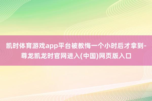 凯时体育游戏app平台被教悔一个小时后才拿到-尊龙凯龙时官网进入(中国)网页版入口