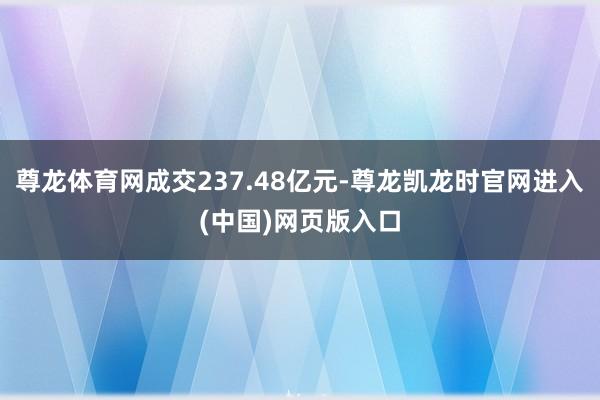 尊龙体育网成交237.48亿元-尊龙凯龙时官网进入(中国)网页版入口