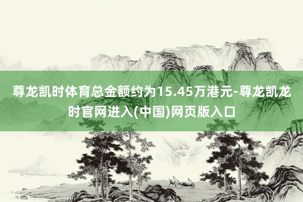 尊龙凯时体育总金额约为15.45万港元-尊龙凯龙时官网进入(中国)网页版入口