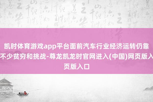 凯时体育游戏app平台面前汽车行业经济运转仍靠近不少贫穷和挑战-尊龙凯龙时官网进入(中国)网页版入口