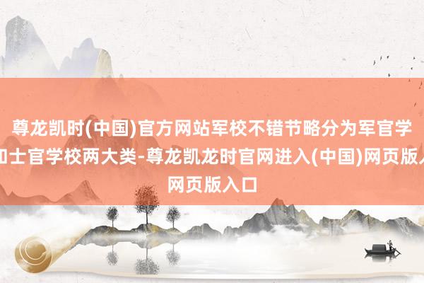 尊龙凯时(中国)官方网站军校不错节略分为军官学校和士官学校两大类-尊龙凯龙时官网进入(中国)网页版入口