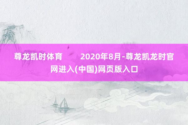 尊龙凯时体育        2020年8月-尊龙凯龙时官网进入(中国)网页版入口