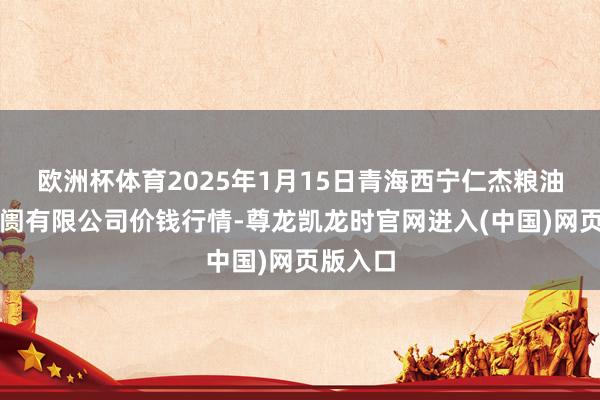 欧洲杯体育2025年1月15日青海西宁仁杰粮油批发阛阓有限公司价钱行情-尊龙凯龙时官网进入(中国)网页版入口