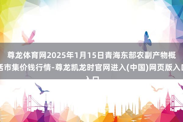 尊龙体育网2025年1月15日青海东部农副产物概括市集价钱行情-尊龙凯龙时官网进入(中国)网页版入口