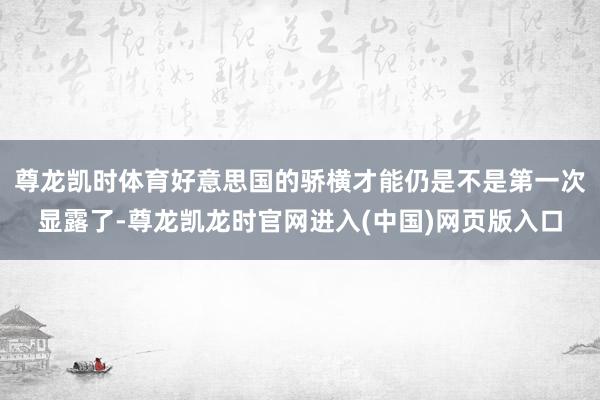 尊龙凯时体育好意思国的骄横才能仍是不是第一次显露了-尊龙凯龙时官网进入(中国)网页版入口