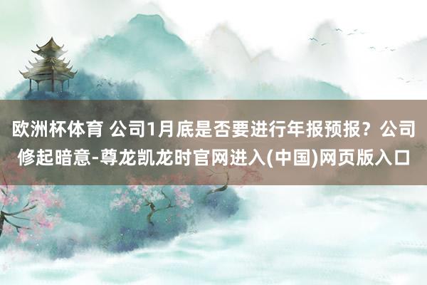 欧洲杯体育 公司1月底是否要进行年报预报？公司修起暗意-尊龙凯龙时官网进入(中国)网页版入口