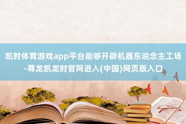 凯时体育游戏app平台能够开辟机器东说念主工场-尊龙凯龙时官网进入(中国)网页版入口