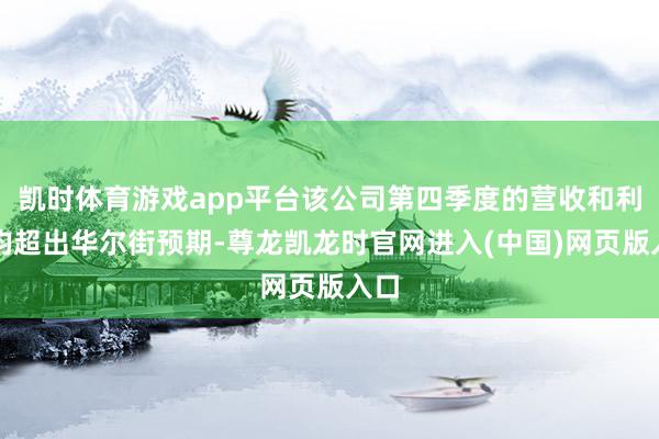 凯时体育游戏app平台该公司第四季度的营收和利润均超出华尔街预期-尊龙凯龙时官网进入(中国)网页版入口