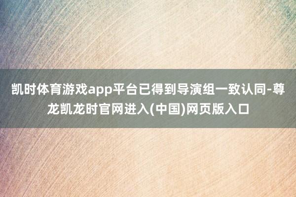 凯时体育游戏app平台已得到导演组一致认同-尊龙凯龙时官网进入(中国)网页版入口