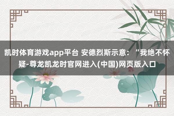 凯时体育游戏app平台 安德烈斯示意：“我绝不怀疑-尊龙凯龙时官网进入(中国)网页版入口