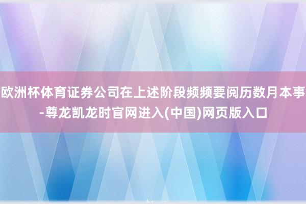 欧洲杯体育证券公司在上述阶段频频要阅历数月本事-尊龙凯龙时官网进入(中国)网页版入口