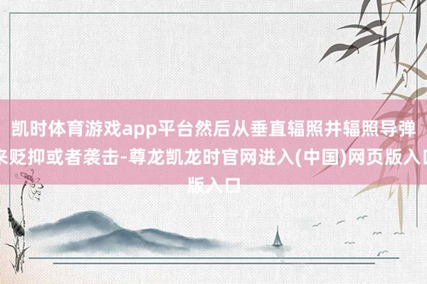 凯时体育游戏app平台然后从垂直辐照井辐照导弹来贬抑或者袭击-尊龙凯龙时官网进入(中国)网页版入口