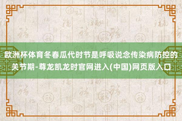 欧洲杯体育冬春瓜代时节是呼吸说念传染病防控的关节期-尊龙凯龙时官网进入(中国)网页版入口