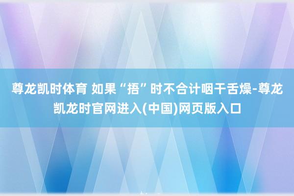 尊龙凯时体育 如果“捂”时不合计咽干舌燥-尊龙凯龙时官网进入(中国)网页版入口