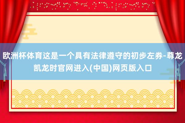 欧洲杯体育这是一个具有法律遵守的初步左券-尊龙凯龙时官网进入(中国)网页版入口